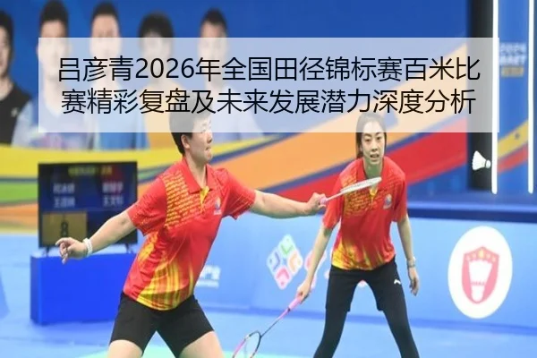吕彦青2026年全国田径锦标赛百米比赛精彩复盘及未来发展潜力深度分析 | AYX